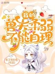 我的兽夫柔弱不能自理 我的兽夫柔弱不能自理