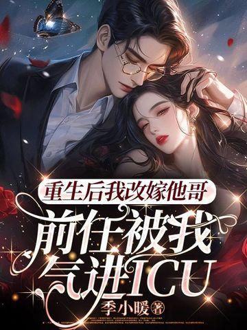 重生后我改嫁他哥,前任被我气进icu 重生后我改嫁他哥,前任被我气进icu